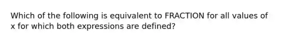 Which of the following is equivalent to FRACTION for all values of x for which both expressions are defined?