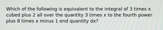 Which of the following is equivalent to the integral of 3 times x cubed plus 2 all over the quantity 3 times x to the fourth power plus 8 times x minus 1 end quantity dx?