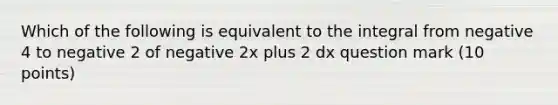 Which of the following is equivalent to the integral from negative 4 to negative 2 of negative 2x plus 2 dx question mark (10 points)