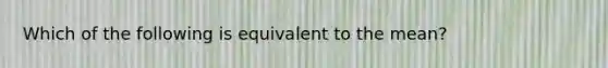 Which of the following is equivalent to the mean?