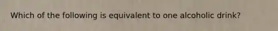 Which of the following is equivalent to one alcoholic drink?