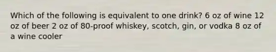 Which of the following is equivalent to one drink? 6 oz of wine 12 oz of beer 2 oz of 80-proof whiskey, scotch, gin, or vodka 8 oz of a wine cooler