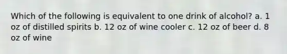 Which of the following is equivalent to one drink of alcohol? a. 1 oz of distilled spirits b. 12 oz of wine cooler c. 12 oz of beer d. 8 oz of wine