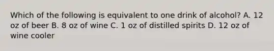 Which of the following is equivalent to one drink of alcohol? A. 12 oz of beer B. 8 oz of wine C. 1 oz of distilled spirits D. 12 oz of wine cooler