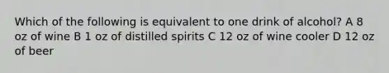 Which of the following is equivalent to one drink of alcohol? A 8 oz of wine B 1 oz of distilled spirits C 12 oz of wine cooler D 12 oz of beer