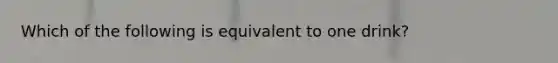 Which of the following is equivalent to one drink?