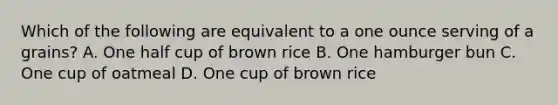 Which of the following are equivalent to a one ounce serving of a grains? A. One half cup of brown rice B. One hamburger bun C. One cup of oatmeal D. One cup of brown rice