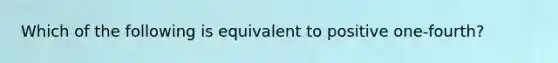 Which of the following is equivalent to positive one-fourth?