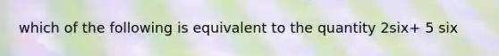 which of the following is equivalent to the quantity 2six+ 5 six