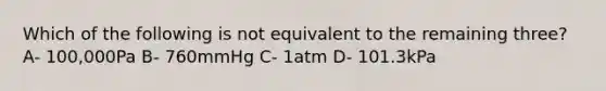 Which of the following is not equivalent to the remaining three? A- 100,000Pa B- 760mmHg C- 1atm D- 101.3kPa