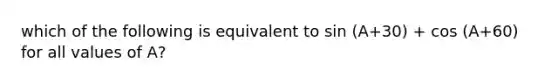 which of the following is equivalent to sin (A+30) + cos (A+60) for all values of A?