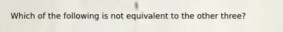 Which of the following is not equivalent to the other​ three?