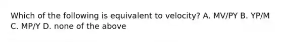 Which of the following is equivalent to velocity? A. MV/PY B. YP/M C. MP/Y D. none of the above