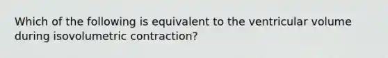 Which of the following is equivalent to the ventricular volume during isovolumetric contraction?