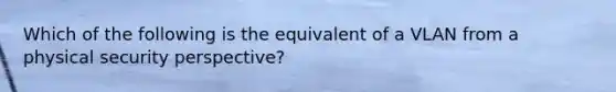 Which of the following is the equivalent of a VLAN from a physical security perspective?