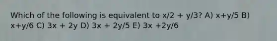 Which of the following is equivalent to x/2 + y/3? A) x+y/5 B) x+y/6 C) 3x + 2y D) 3x + 2y/5 E) 3x +2y/6