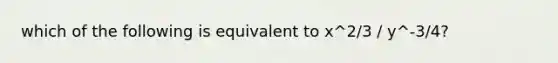 which of the following is equivalent to x^2/3 / y^-3/4?