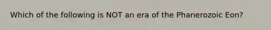 Which of the following is NOT an era of the Phanerozoic Eon?