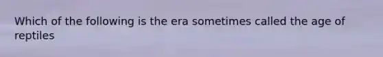 Which of the following is the era sometimes called the age of reptiles