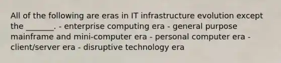 All of the following are eras in IT infrastructure evolution except the​ _______. - enterprise computing era - general purpose mainframe and​ mini-computer era - personal computer era - client/server era - disruptive technology era