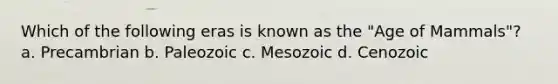 Which of the following eras is known as the "Age of Mammals"? a. Precambrian b. Paleozoic c. Mesozoic d. Cenozoic