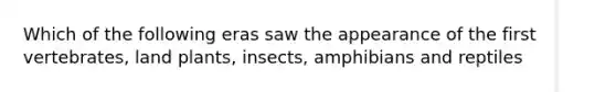 Which of the following eras saw the appearance of the first vertebrates, land plants, insects, amphibians and reptiles