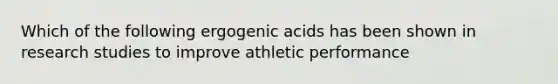 Which of the following ergogenic acids has been shown in research studies to improve athletic performance