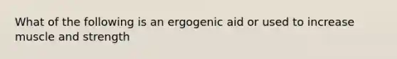 What of the following is an ergogenic aid or used to increase muscle and strength