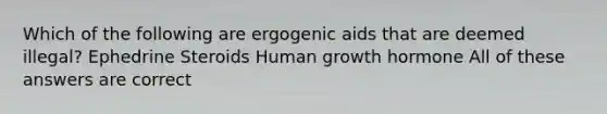 Which of the following are ergogenic aids that are deemed illegal? Ephedrine Steroids Human growth hormone All of these answers are correct