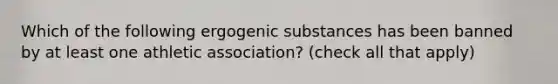 Which of the following ergogenic substances has been banned by at least one athletic association? (check all that apply)