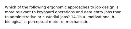 Which of the following ergonomic approaches to job design is more relevant to keyboard operations and data entry jobs than to administrative or custodial jobs? 14-1b a. motivational b. biological c. perceptual motor d. mechanistic