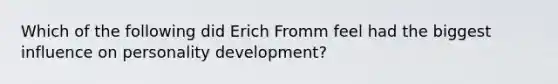 Which of the following did Erich Fromm feel had the biggest influence on personality development?