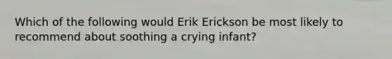 Which of the following would Erik Erickson be most likely to recommend about soothing a crying infant?