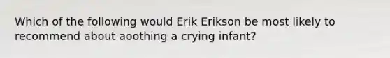 Which of the following would Erik Erikson be most likely to recommend about aoothing a crying infant?