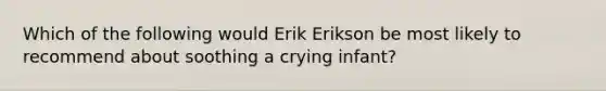 Which of the following would Erik Erikson be most likely to recommend about soothing a crying infant?