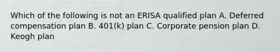 Which of the following is not an ERISA qualified plan A. Deferred compensation plan B. 401(k) plan C. Corporate pension plan D. Keogh plan