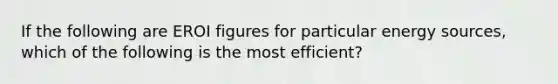 If the following are EROI figures for particular energy sources, which of the following is the most efficient?