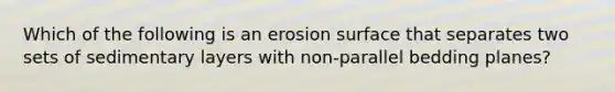 Which of the following is an erosion surface that separates two sets of sedimentary layers with non-parallel bedding planes?