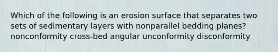 Which of the following is an erosion surface that separates two sets of sedimentary layers with nonparallel bedding planes? nonconformity cross-bed angular unconformity disconformity