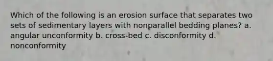 Which of the following is an erosion surface that separates two sets of sedimentary layers with nonparallel bedding planes? a. angular unconformity b. cross-bed c. disconformity d. nonconformity