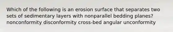 Which of the following is an erosion surface that separates two sets of sedimentary layers with nonparallel bedding planes? nonconformity disconformity cross-bed angular unconformity