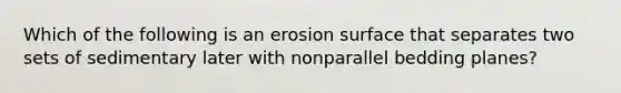 Which of the following is an erosion surface that separates two sets of sedimentary later with nonparallel bedding planes?