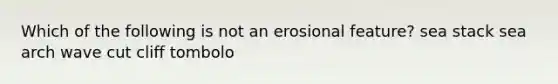 Which of the following is not an erosional feature? sea stack sea arch wave cut cliff tombolo