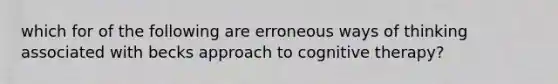 which for of the following are erroneous ways of thinking associated with becks approach to cognitive therapy?