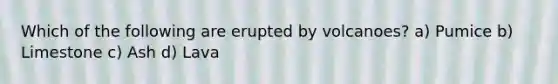 Which of the following are erupted by volcanoes? a) Pumice b) Limestone c) Ash d) Lava