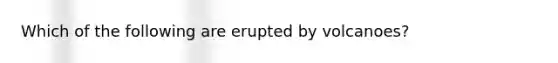 Which of the following are erupted by volcanoes?
