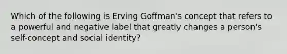 Which of the following is Erving Goffman's concept that refers to a powerful and negative label that greatly changes a person's self-concept and social identity?