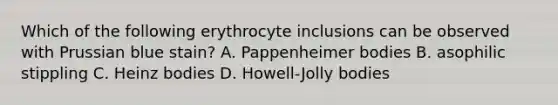 Which of the following erythrocyte inclusions can be observed with Prussian blue stain? A. Pappenheimer bodies B. asophilic stippling C. Heinz bodies D. Howell-Jolly bodies