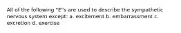 All of the following "E"s are used to describe the sympathetic nervous system except: a. excitement b. embarrassment c. excretion d. exercise