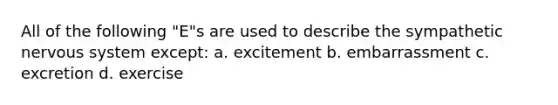 All of the following "E"s are used to describe the sympathetic nervous system except: a. excitement b. embarrassment c. excretion d. exercise